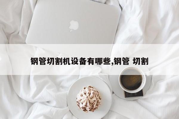 钢管切割机设备有哪些,钢管 切割
