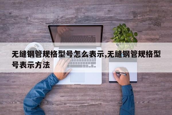无缝钢管规格型号怎么表示,无缝钢管规格型号表示方法