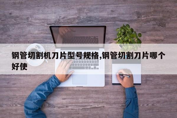 钢管切割机刀片型号规格,钢管切割刀片哪个好使