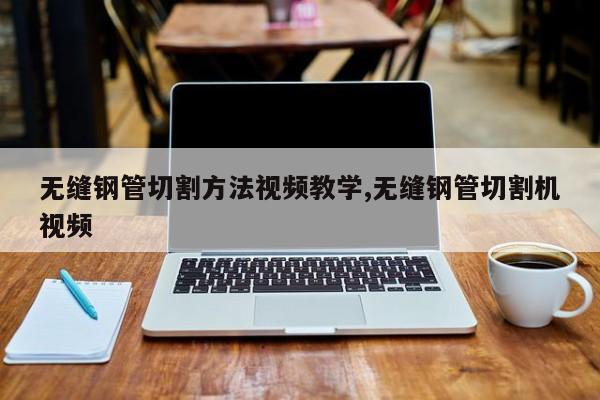无缝钢管切割方法视频教学,无缝钢管切割机视频