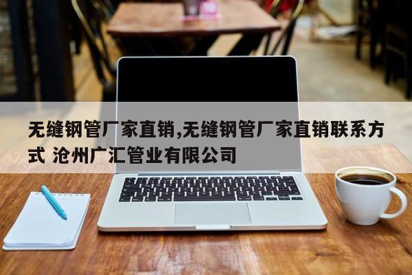 无缝钢管厂家直销,无缝钢管厂家直销联系方式 沧州广汇管业有限公司