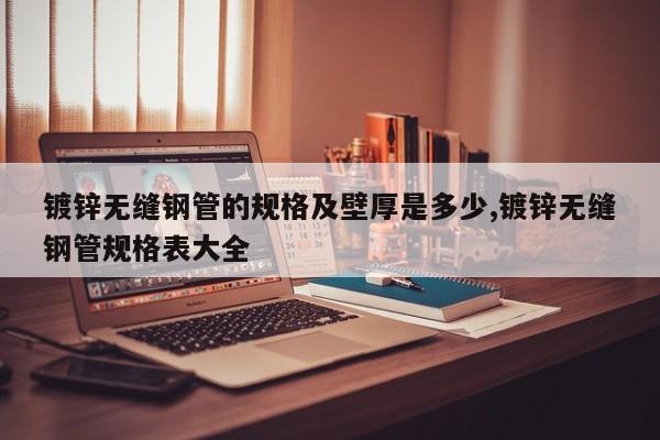 镀锌无缝钢管的规格及壁厚是多少,镀锌无缝钢管规格表大全