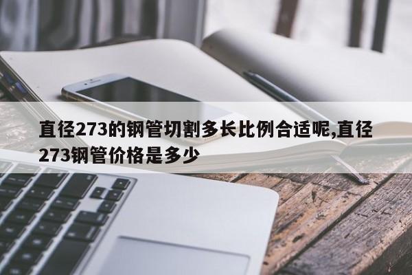 直径273的钢管切割多长比例合适呢,直径273钢管价格是多少