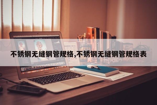 不锈钢无缝钢管规格,不锈钢无缝钢管规格表