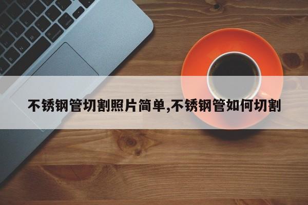 不锈钢管切割照片简单,不锈钢管如何切割