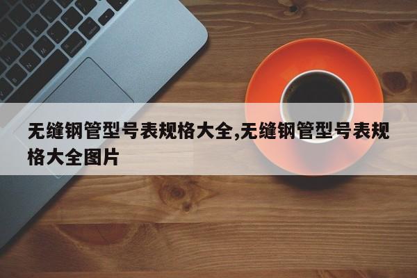 无缝钢管型号表规格大全,无缝钢管型号表规格大全图片