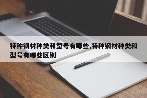特种钢材种类和型号有哪些,特种钢材种类和型号有哪些区别