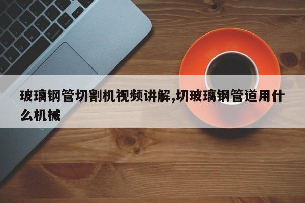 玻璃钢管切割机视频讲解,切玻璃钢管道用什么机械