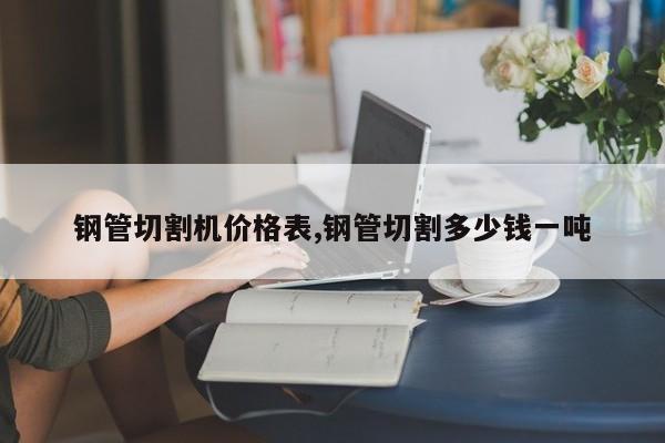 钢管切割机价格表,钢管切割多少钱一吨