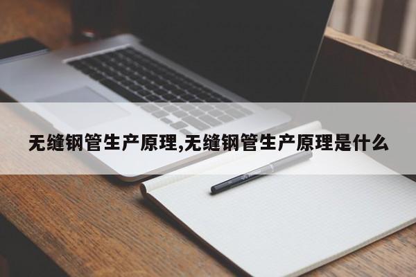 无缝钢管生产原理,无缝钢管生产原理是什么