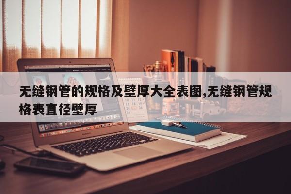 无缝钢管的规格及壁厚大全表图,无缝钢管规格表直径壁厚