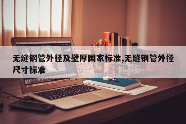 无缝钢管外径及壁厚国家标准,无缝钢管外径尺寸标准