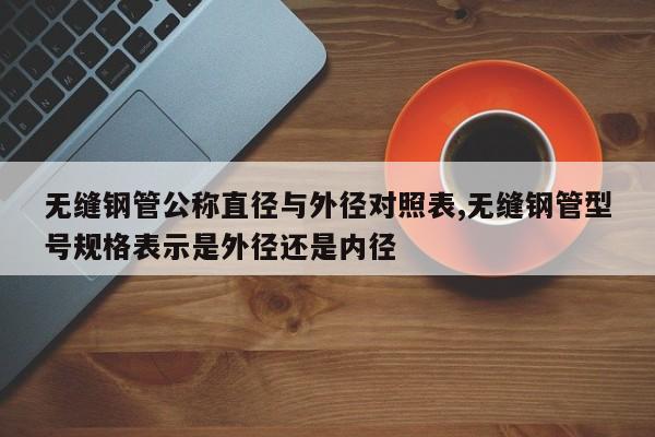 无缝钢管公称直径与外径对照表,无缝钢管型号规格表示是外径还是内径