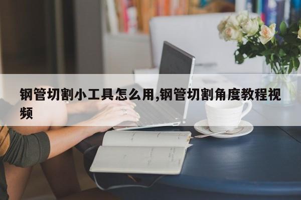 钢管切割小工具怎么用,钢管切割角度教程视频
