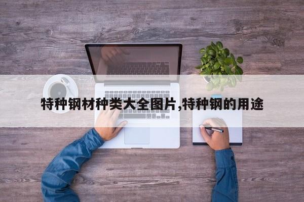 特种钢材种类大全图片,特种钢的用途