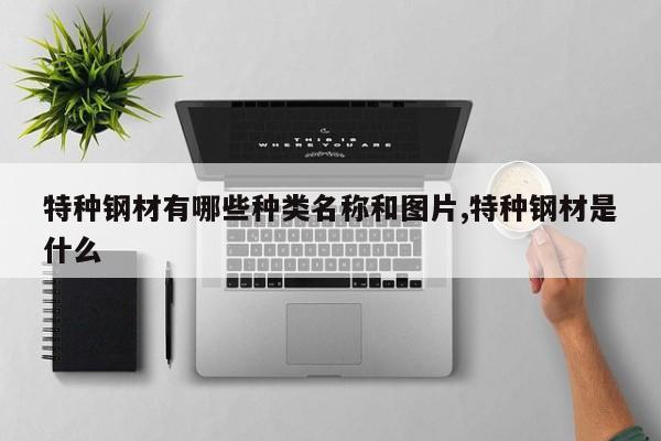 特种钢材有哪些种类名称和图片,特种钢材是什么