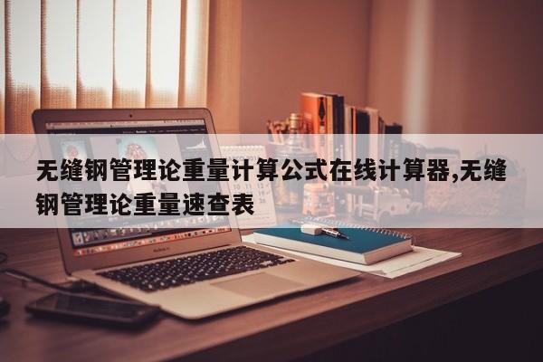 无缝钢管理论重量计算公式在线计算器,无缝钢管理论重量速查表