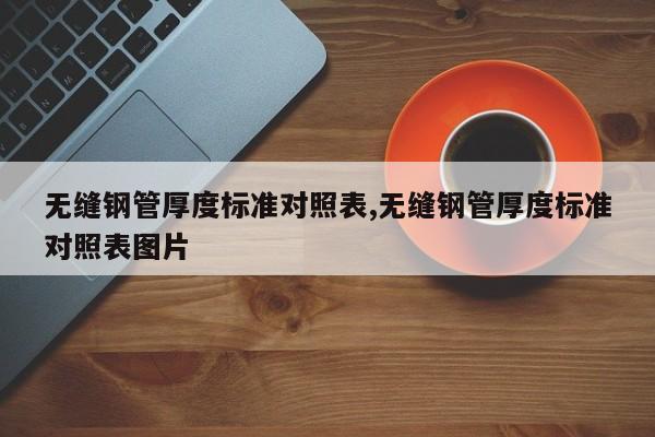无缝钢管厚度标准对照表,无缝钢管厚度标准对照表图片