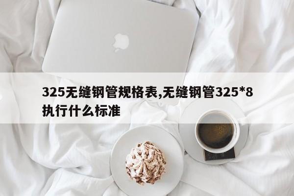 325无缝钢管规格表,无缝钢管325*8执行什么标准