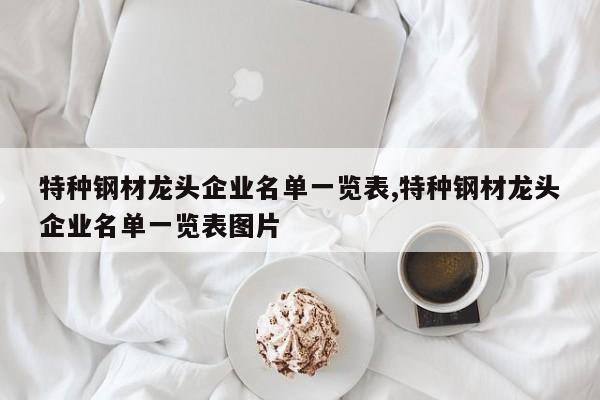特种钢材龙头企业名单一览表,特种钢材龙头企业名单一览表图片