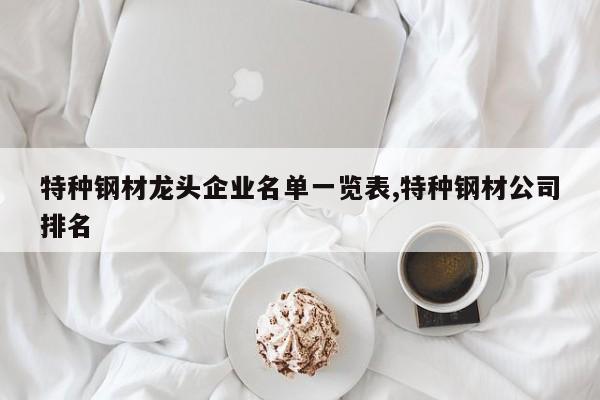 特种钢材龙头企业名单一览表,特种钢材公司排名