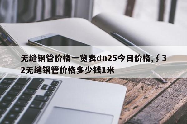 无缝钢管价格一览表dn25今日价格,∮32无缝钢管价格多少钱1米
