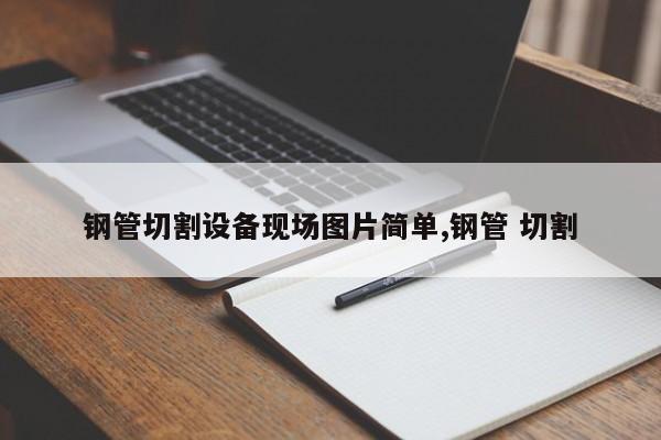 钢管切割设备现场图片简单,钢管 切割