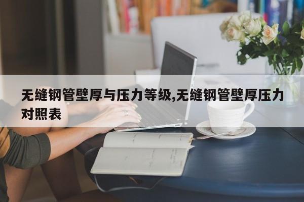 无缝钢管壁厚与压力等级,无缝钢管壁厚压力对照表