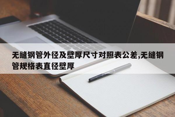 无缝钢管外径及壁厚尺寸对照表公差,无缝钢管规格表直径壁厚