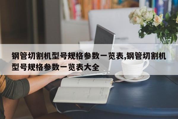 钢管切割机型号规格参数一览表,钢管切割机型号规格参数一览表大全