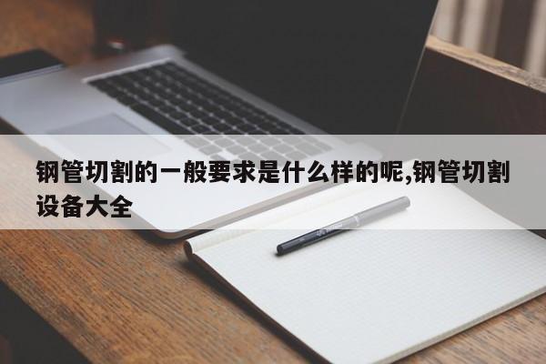 钢管切割的一般要求是什么样的呢,钢管切割设备大全
