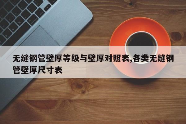 无缝钢管壁厚等级与壁厚对照表,各类无缝钢管壁厚尺寸表