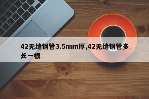 42无缝钢管3.5mm厚,42无缝钢管多长一根