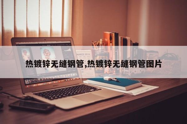 热镀锌无缝钢管,热镀锌无缝钢管图片