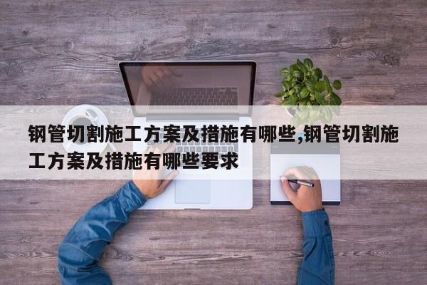 钢管切割施工方案及措施有哪些,钢管切割施工方案及措施有哪些要求