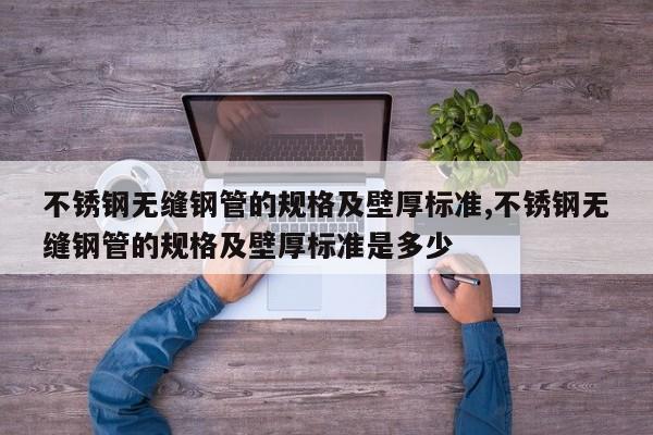 不锈钢无缝钢管的规格及壁厚标准,不锈钢无缝钢管的规格及壁厚标准是多少