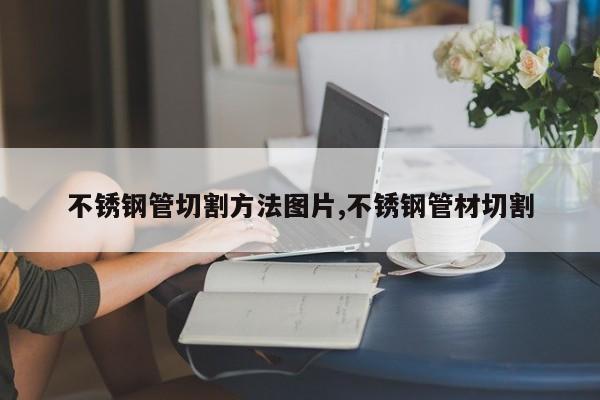 不锈钢管切割方法图片,不锈钢管材切割