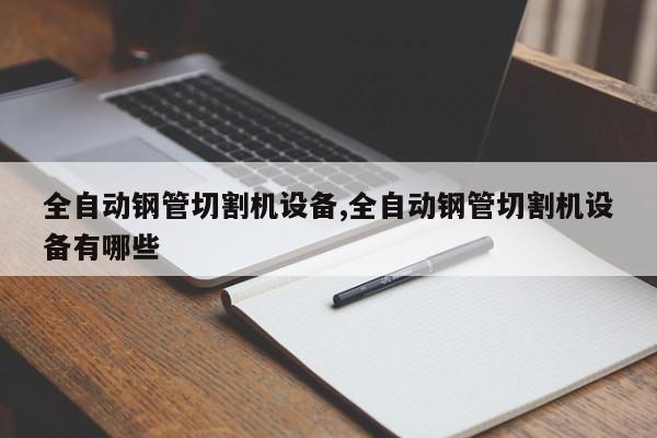 全自动钢管切割机设备,全自动钢管切割机设备有哪些