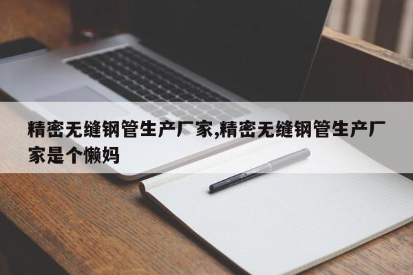 精密无缝钢管生产厂家,精密无缝钢管生产厂家是个懒妈