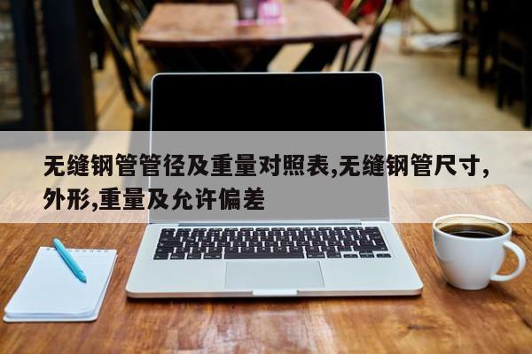 无缝钢管管径及重量对照表,无缝钢管尺寸,外形,重量及允许偏差