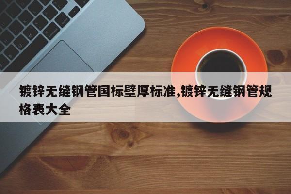 镀锌无缝钢管国标壁厚标准,镀锌无缝钢管规格表大全