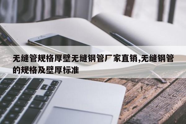 无缝管规格厚壁无缝钢管厂家直销,无缝钢管的规格及壁厚标准