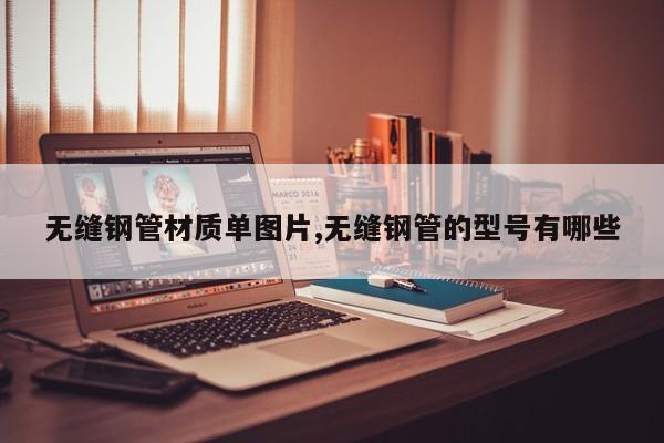 无缝钢管材质单图片,无缝钢管的型号有哪些